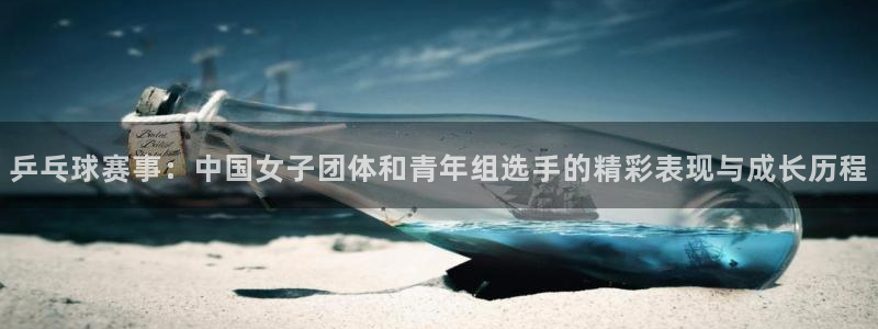 乒乓球赛事：中国女子团体和青年组选手的精彩表现与成长历程