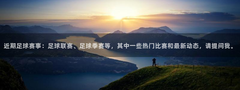 九游体育官网入口：近期足球赛事：足球联赛、足球季赛等，其中一