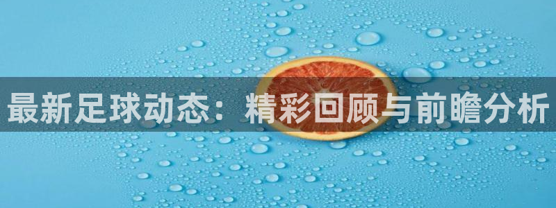 九游体育网址：最新足球动态：精彩回顾与前瞻分析