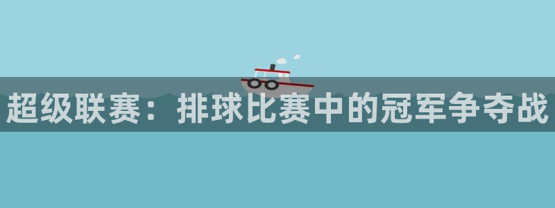 九游体育网页版：超级联赛：排球比赛中的冠军争夺战